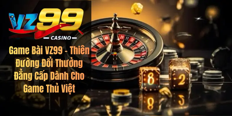 Game Bài VZ99 – Thiên Đường Đổi Thưởng Đẳng Cấp Dành Cho Game Thủ Việt