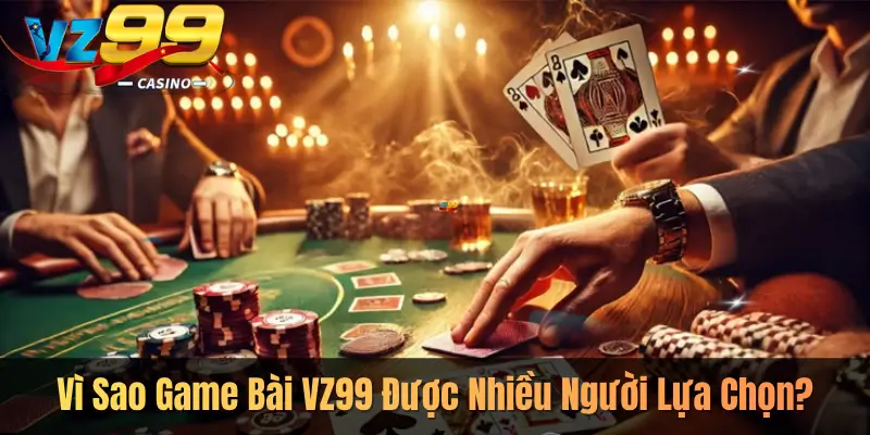 Vì Sao Game Bài VZ99 Được Nhiều Người Lựa Chọn?